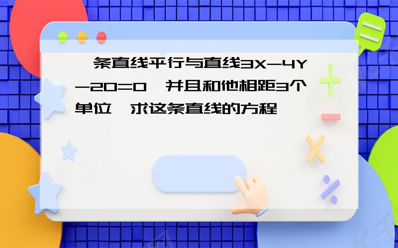 一条直线平行与直线3X-4Y-20=0,并且和他相距3个单位,求这条直线的方程