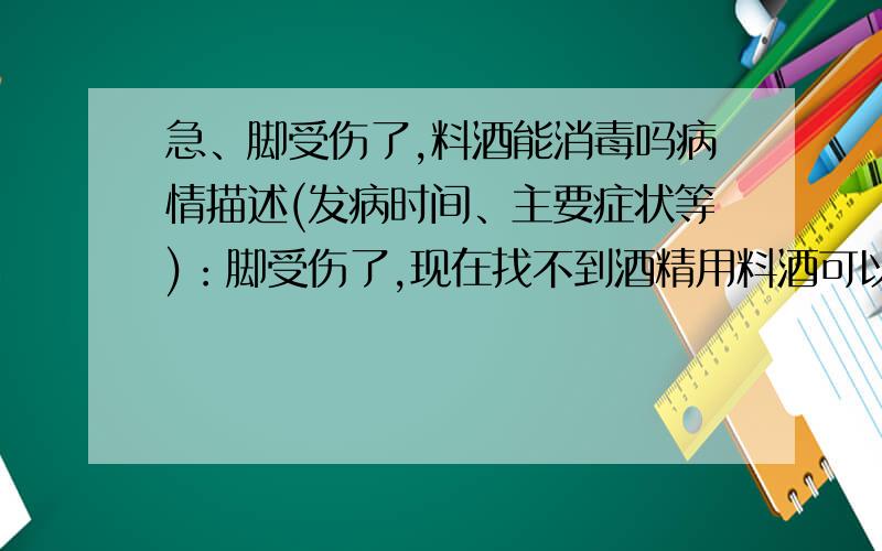 急、脚受伤了,料酒能消毒吗病情描述(发病时间、主要症状等)：脚受伤了,现在找不到酒精用料酒可以吗?