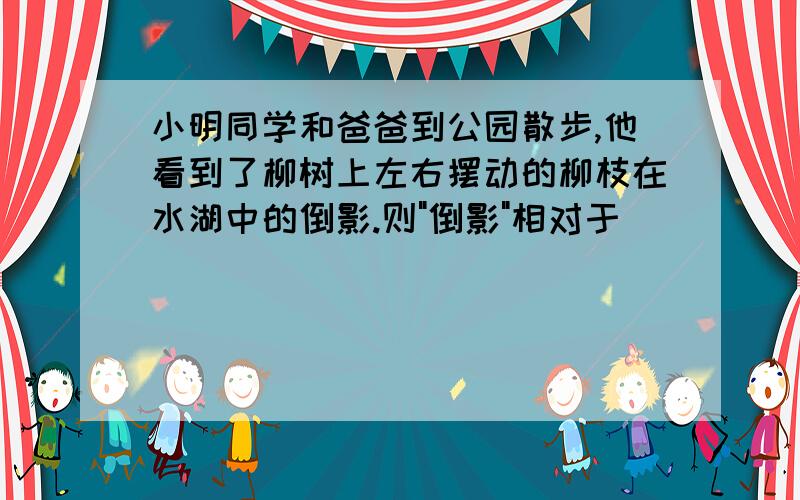 小明同学和爸爸到公园散步,他看到了柳树上左右摆动的柳枝在水湖中的倒影.则