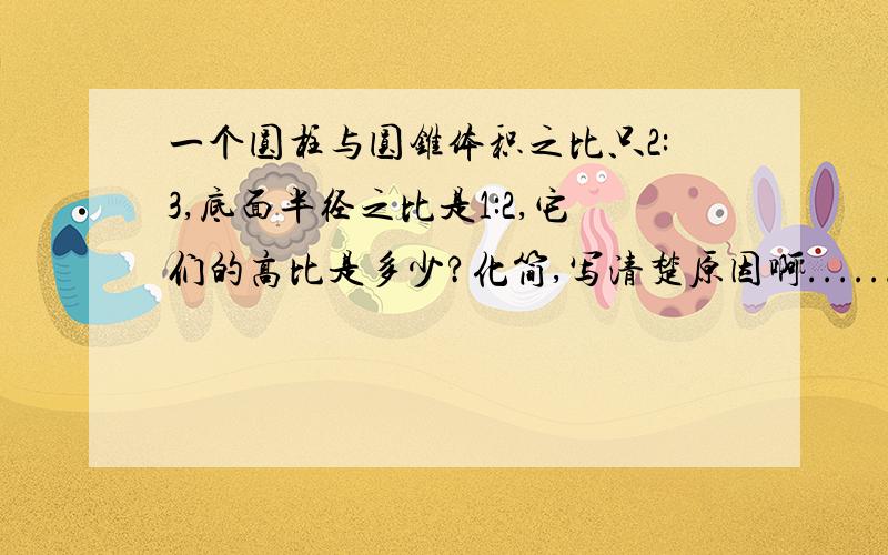 一个圆柱与圆锥体积之比只2:3,底面半径之比是1:2,它们的高比是多少?化简,写清楚原因啊......