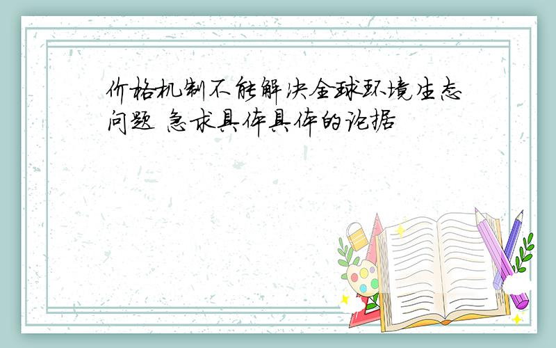 价格机制不能解决全球环境生态问题 急求具体具体的论据