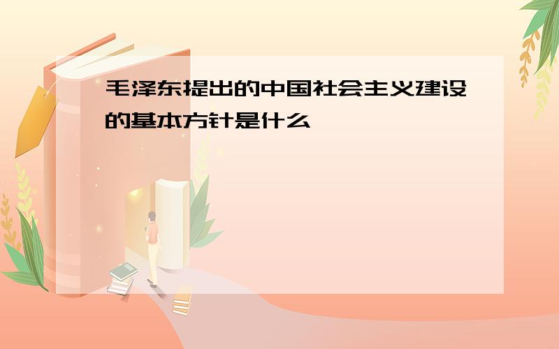 毛泽东提出的中国社会主义建设的基本方针是什么