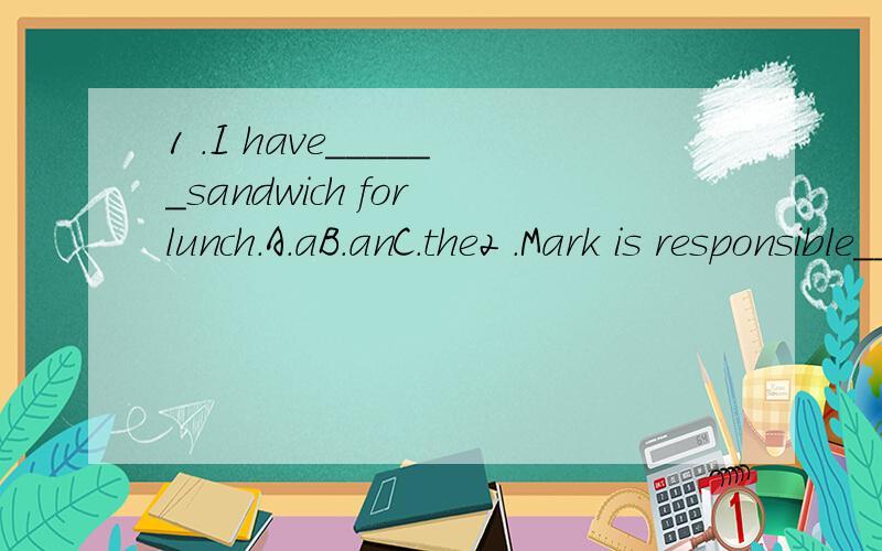 1 .I have______sandwich for lunch.A.aB.anC.the2 .Mark is responsible______the international market．A.inB.of forC.for3 .We often have______supper at home． A.usB.ourC.ours4 .You like swimming,but I______.A.am notB.don''tC.doesn''t5 .I'd like to____