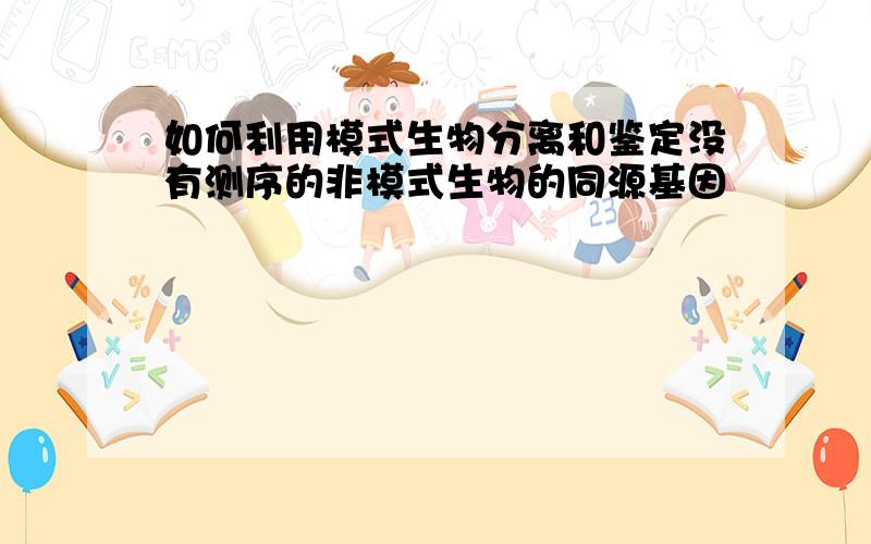 如何利用模式生物分离和鉴定没有测序的非模式生物的同源基因