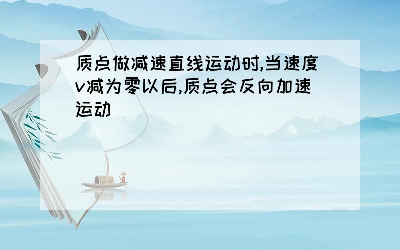 质点做减速直线运动时,当速度v减为零以后,质点会反向加速运动