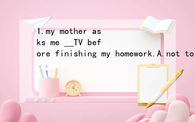 1.my mother asks me __TV before finishing my homework.A.not to watch B.not watch C.not watching2.__dangerous it is to ride fast on a busy road!A.what B.what a C.how D.how a 3.let us go to the nearest supermarket___A.buy B.to buy