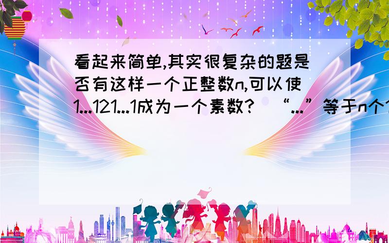 看起来简单,其实很复杂的题是否有这样一个正整数n,可以使1...121...1成为一个素数?（“...”等于n个1）请证明你的答案是正确的.