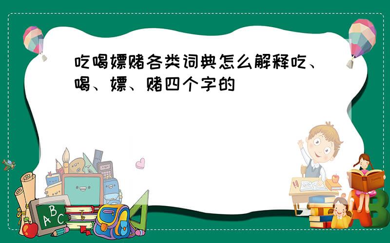 吃喝嫖赌各类词典怎么解释吃、喝、嫖、赌四个字的