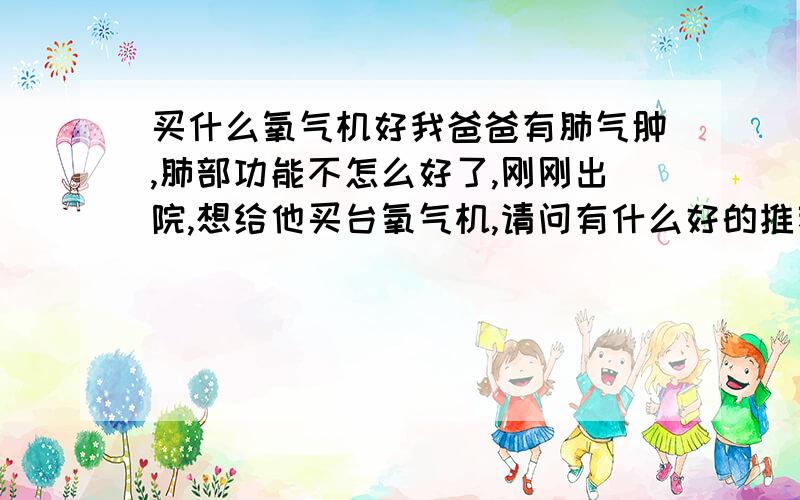 买什么氧气机好我爸爸有肺气肿,肺部功能不怎么好了,刚刚出院,想给他买台氧气机,请问有什么好的推荐么,这个应该怎么选呢?