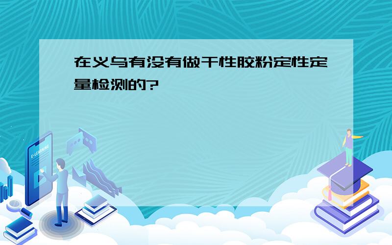 在义乌有没有做干性胶粉定性定量检测的?