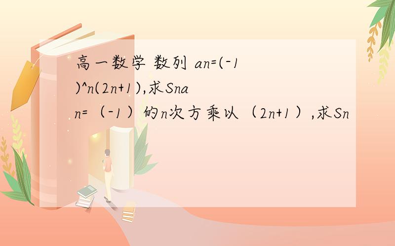 高一数学 数列 an=(-1)^n(2n+1),求Snan=（-1）的n次方乘以（2n+1）,求Sn