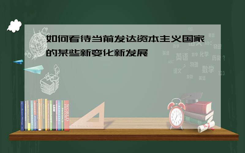 如何看待当前发达资本主义国家的某些新变化新发展