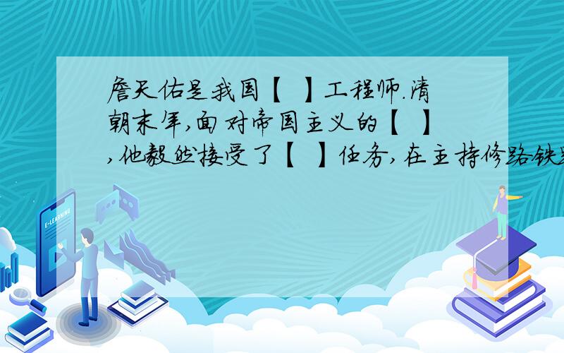 詹天佑是我国【 】工程师.清朝末年,面对帝国主义的【 】,他毅然接受了【 】任务,在主持修路铁路的过程