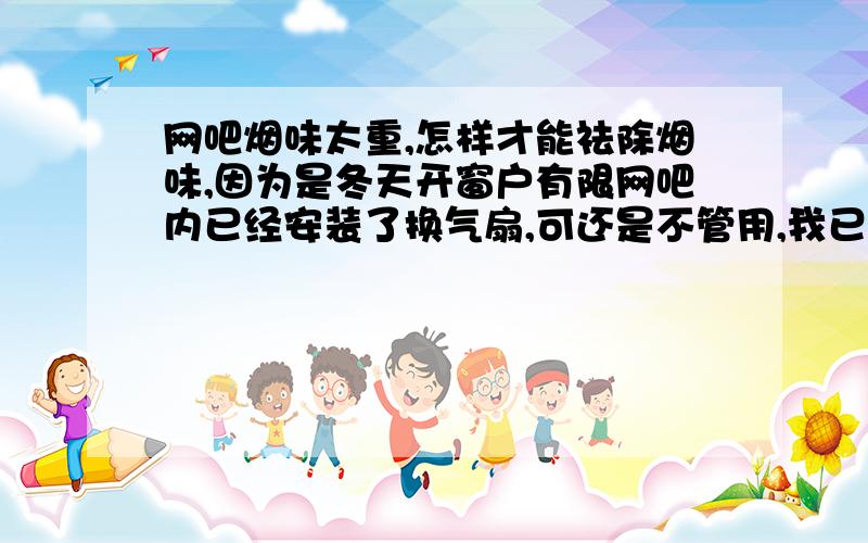 网吧烟味太重,怎样才能祛除烟味,因为是冬天开窗户有限网吧内已经安装了换气扇,可还是不管用,我已经感冒好多天了,可这样的空气现在令我呼吸都难受.