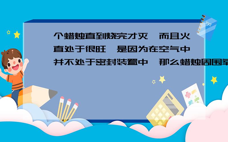 一个蜡烛直到烧完才灭,而且火一直处于很旺,是因为在空气中,并不处于密封装置中,那么蜡烛周围氧气浓度是不是应该永远保持20%,是不是?,但是为什么炉子里烧火,火却越来越小,为什么呢?气体