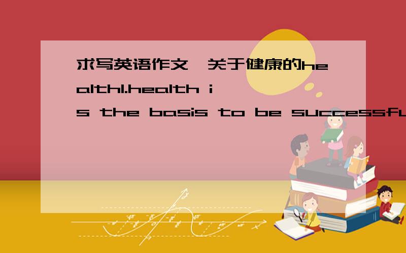 求写英语作文,关于健康的health1.health is the basis to be successful2.how to keep healthy3.health is more important than wealth事出突然,今晚就要