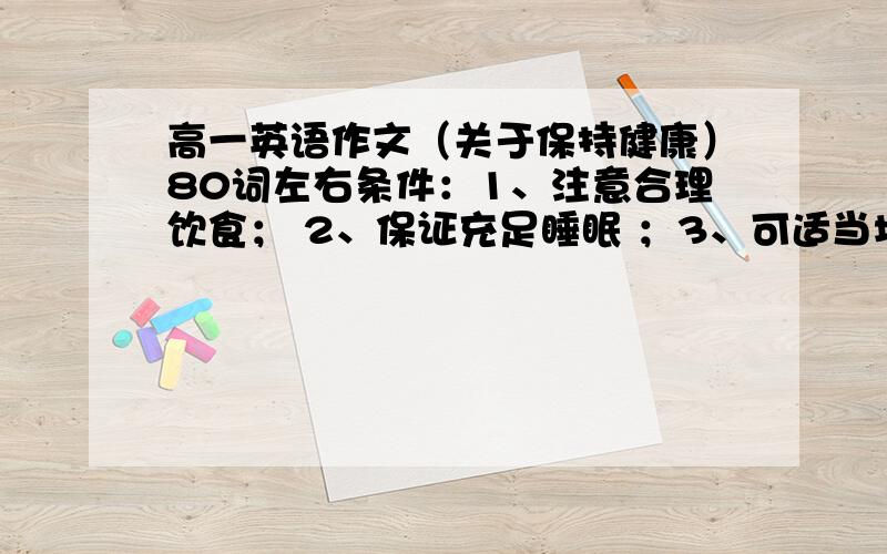 高一英语作文（关于保持健康）80词左右条件：1、注意合理饮食； 2、保证充足睡眠 ；3、可适当增加细节,行文连贯.