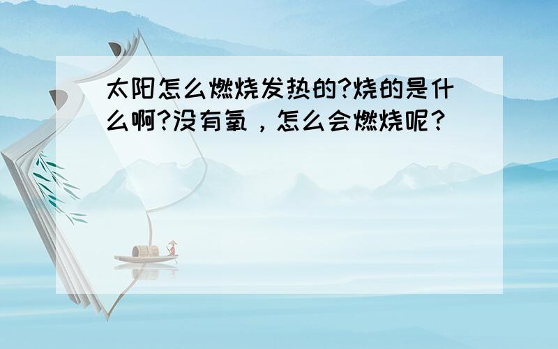 太阳怎么燃烧发热的?烧的是什么啊?没有氧，怎么会燃烧呢？