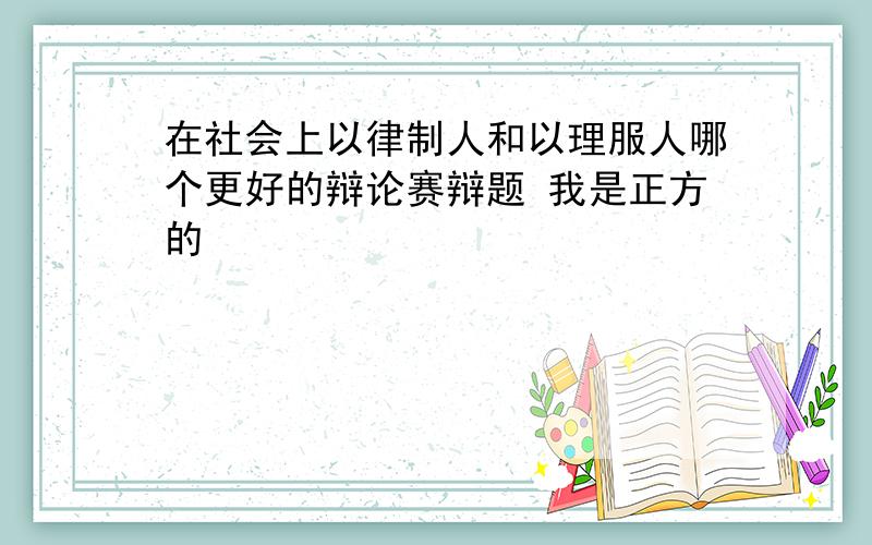 在社会上以律制人和以理服人哪个更好的辩论赛辩题 我是正方的