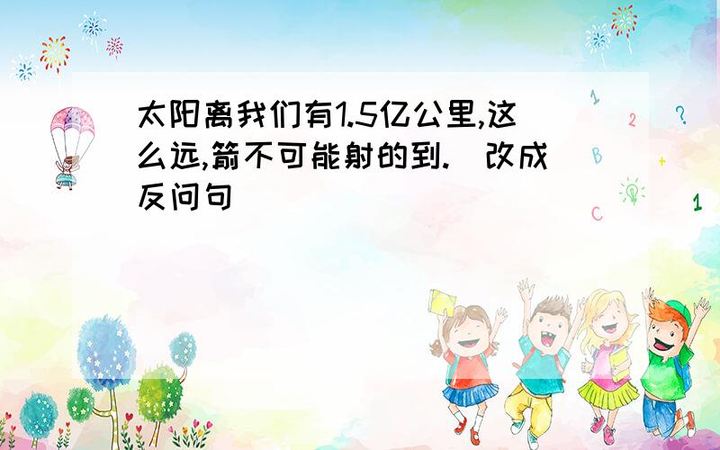 太阳离我们有1.5亿公里,这么远,箭不可能射的到.（改成反问句）