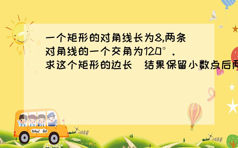 一个矩形的对角线长为8,两条对角线的一个交角为120°.求这个矩形的边长(结果保留小数点后两位)