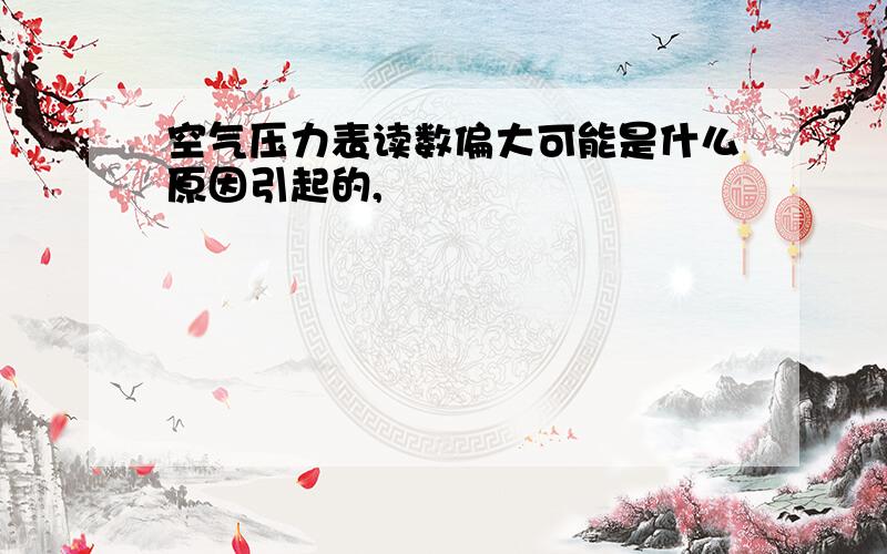 空气压力表读数偏大可能是什么原因引起的,