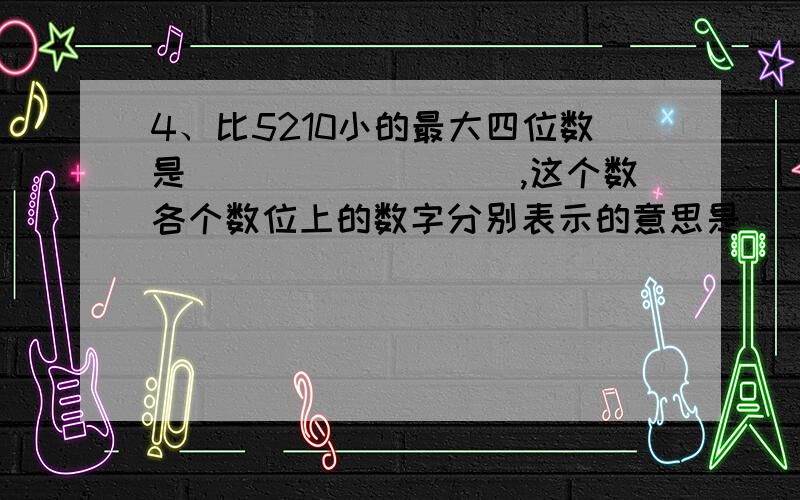 4、比5210小的最大四位数是_________,这个数各个数位上的数字分别表示的意思是___