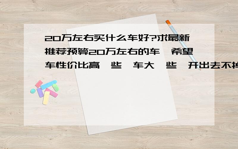 20万左右买什么车好?求最新推荐预算20万左右的车,希望车性价比高一些,车大一些,开出去不掉价,公私兼备.