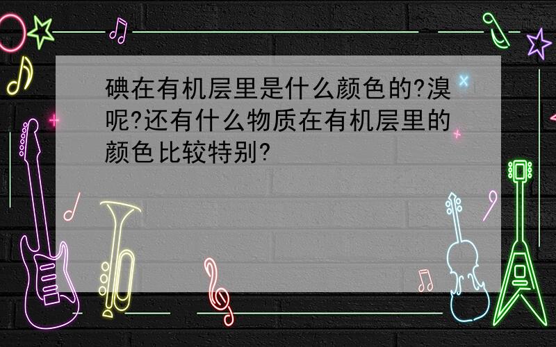 碘在有机层里是什么颜色的?溴呢?还有什么物质在有机层里的颜色比较特别?