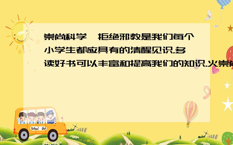 崇尚科学、拒绝邪教是我们每个小学生都应具有的清醒见识.多读好书可以丰富和提高我们的知识.火崇尚科学、拒绝邪教是我们每个小学生都应具有的清醒见识.多读好书可以丰富和提高我们