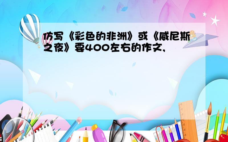 仿写《彩色的非洲》或《威尼斯之夜》要400左右的作文,