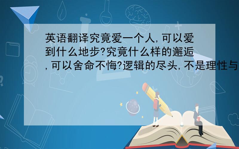 英语翻译究竟爱一个人,可以爱到什么地步?究竟什么样的邂逅,可以舍命不悔?逻辑的尽头,不是理性与秩序的理想国,而是我用生命奉献的爱情.