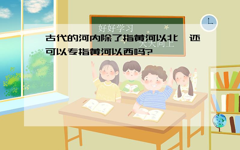 古代的河内除了指黄河以北,还可以专指黄河以西吗?