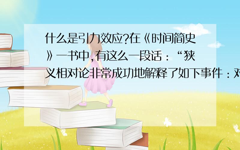 什么是引力效应?在《时间简史》一书中,有这么一段话：“狭义相对论非常成功地解释了如下事件：对所有观察者而言,光速都是一样的,并成功地描述了当物体已接近光速运动是会发生什么.