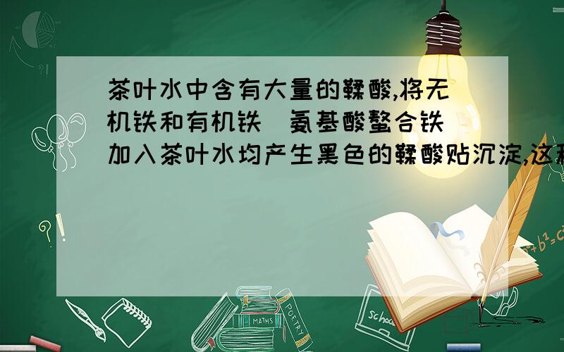 茶叶水中含有大量的鞣酸,将无机铁和有机铁（氨基酸螯合铁）加入茶叶水均产生黑色的鞣酸贴沉淀,这种现象能说明氨基酸螯合铁中螯合率不高吗?那有机铁跟草酸在饲料中会不会也很容易生