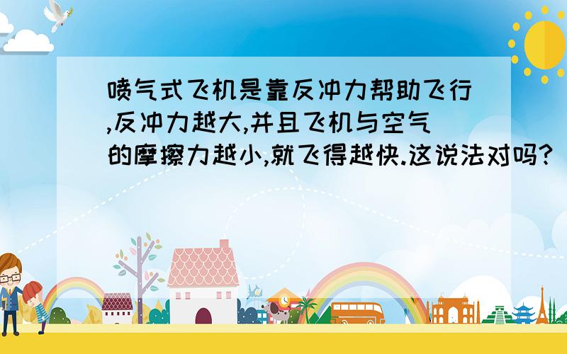 喷气式飞机是靠反冲力帮助飞行,反冲力越大,并且飞机与空气的摩擦力越小,就飞得越快.这说法对吗?