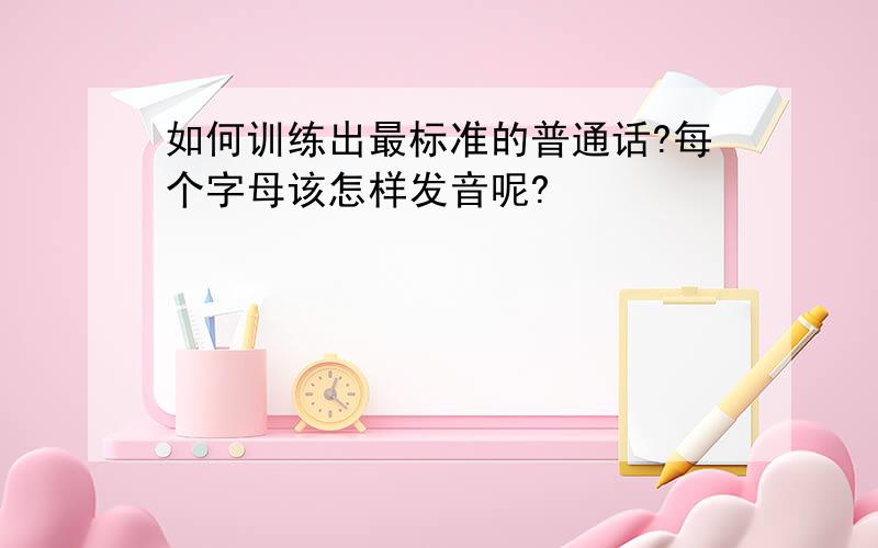 如何训练出最标准的普通话?每个字母该怎样发音呢?