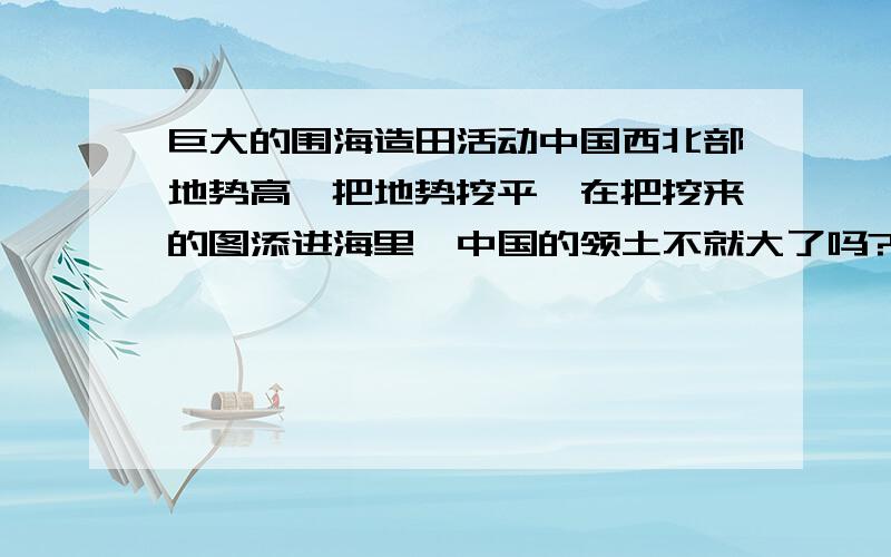 巨大的围海造田活动中国西北部地势高,把地势挖平,在把挖来的图添进海里,中国的领土不就大了吗?