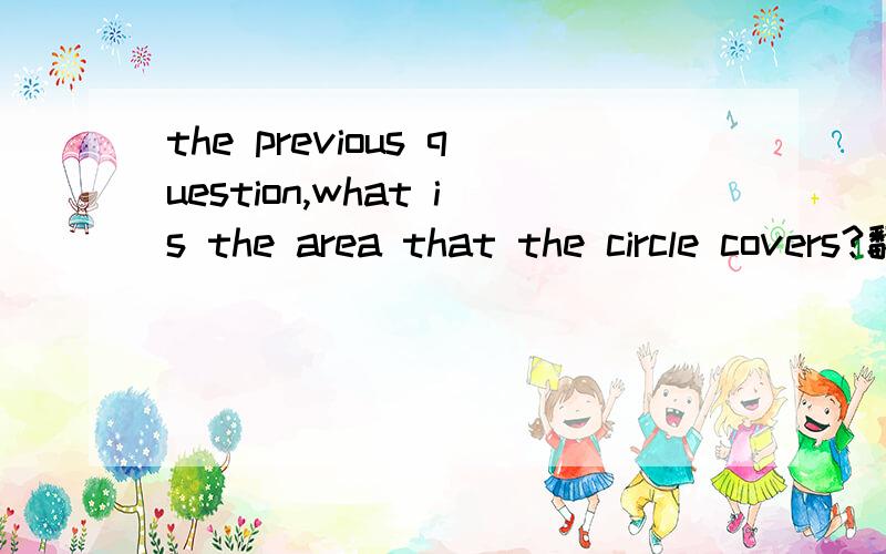 the previous question,what is the area that the circle covers?翻译和解答都要有!