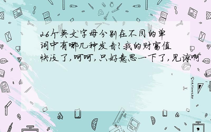 26个英文字母分别在不同的单词中有哪几种发音?我的财富值快没了,呵呵,只好意思一下了,见谅啊