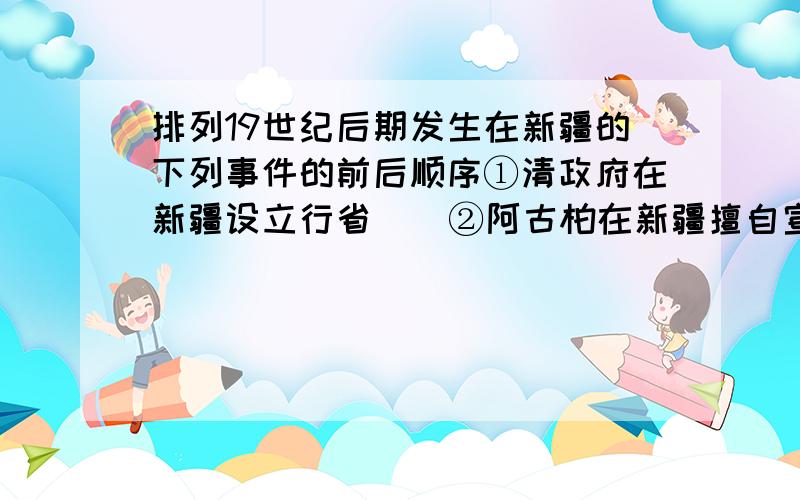 排列19世纪后期发生在新疆的下列事件的前后顺序①清政府在新疆设立行省    ②阿古柏在新疆擅自宣布建国③中俄签约,中国收回伊犁     ④左宗裳率清军收复新疆A ①②③④ B②④③① C②③