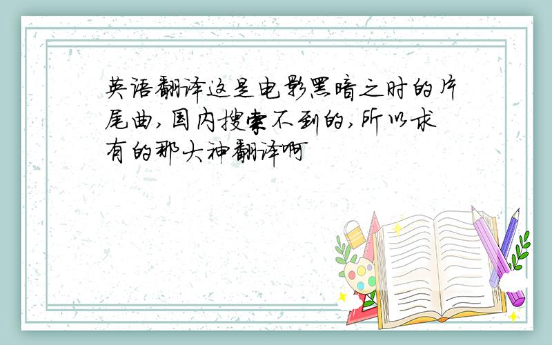 英语翻译这是电影黑暗之时的片尾曲,国内搜索不到的,所以求有的那大神翻译啊