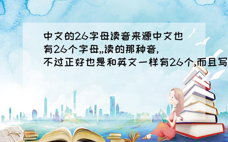 中文的26字母读音来源中文也有26个字母,,读的那种音,不过正好也是和英文一样有26个,而且写法倒也是一样,就是读法不一样,谁知道它们俩之间有什么关系么,或是 读音的来源!