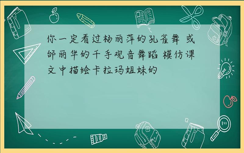 你一定看过杨丽萍的孔雀舞 或邰丽华的千手观音舞蹈 模仿课文中描绘卡拉玛姐妹的