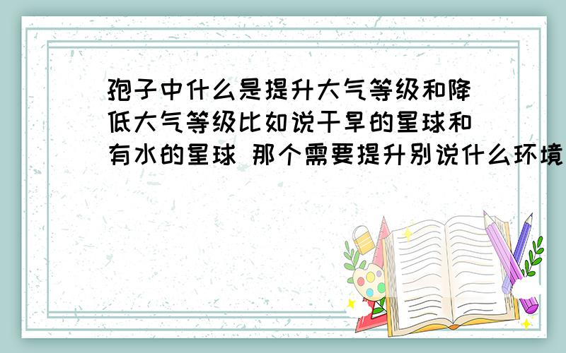 孢子中什么是提升大气等级和降低大气等级比如说干旱的星球和有水的星球 那个需要提升别说什么环境污染类的 没玩过别乱说