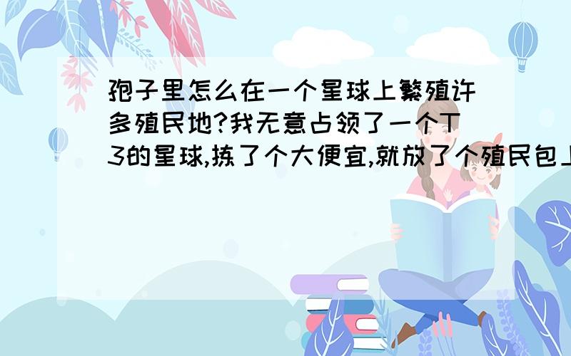 孢子里怎么在一个星球上繁殖许多殖民地?我无意占领了一个T3的星球,拣了个大便宜,就放了个殖民包上去,可是始终只有那一个殖民包,怎么才能使城市变多呢,这样赚钱也更快吧?