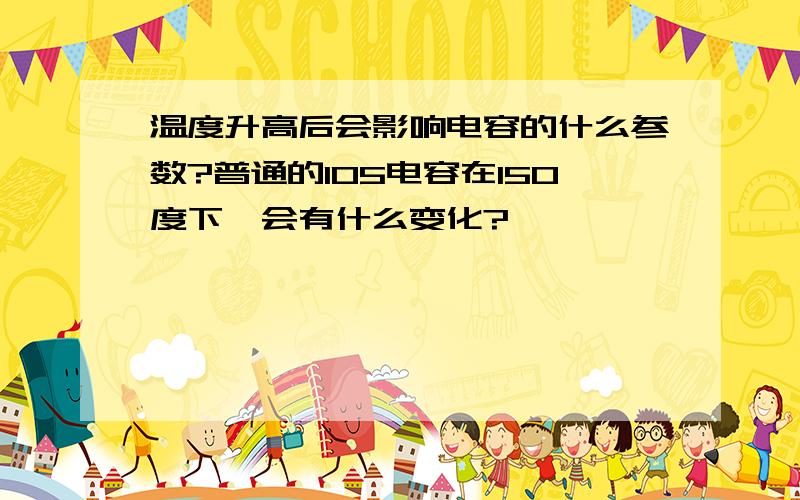 温度升高后会影响电容的什么参数?普通的105电容在150度下,会有什么变化?