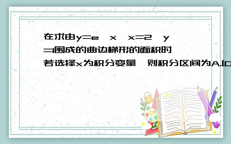 在求由y=e^x,x=2,y=1围成的曲边梯形的面积时,若选择x为积分变量,则积分区间为A.[0,e^2]B.[0,2]C.[1,2]D.[0,1]这道题其实我看不大懂,