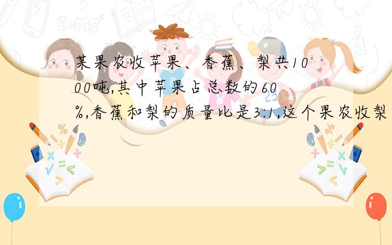 某果农收苹果、香蕉、梨共1000吨,其中苹果占总数的60%,香蕉和梨的质量比是3:1,这个果农收梨多少吨