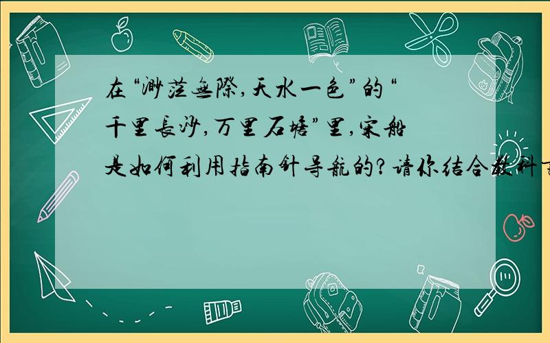 在“渺茫无际,天水一色”的“千里长沙,万里石塘”里,宋船是如何利用指南针导航的?请你结合教科书做一简要说明.速回!